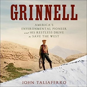 Grinnell: America’s Environmental Pioneer and His Restless Drive to Save the West by John Taliaferro
